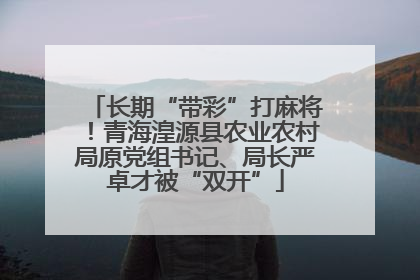 长期“带彩”打麻将！青海湟源县农业农村局原党组书记、局长严卓才被“双开”