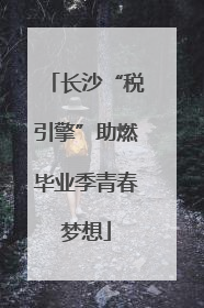 长沙“税引擎”助燃毕业季青春梦想