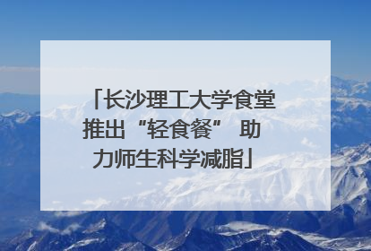 长沙理工大学食堂推出“轻食餐” 助力师生科学减脂