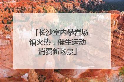 长沙室内攀岩场馆火热，催生运动消费新场景