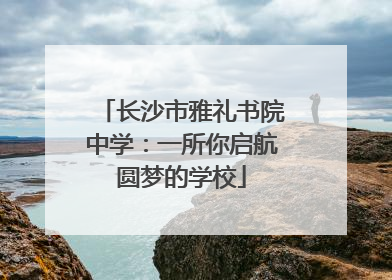 长沙市雅礼书院中学：一所你启航圆梦的学校