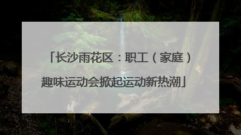 长沙雨花区：职工（家庭）趣味运动会掀起运动新热潮