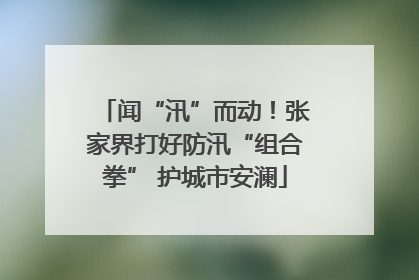 闻“汛”而动！张家界打好防汛“组合拳” 护城市安澜
