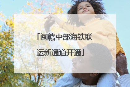 闽赣中部海铁联运新通道开通