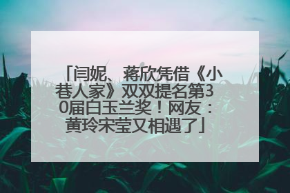 闫妮、蒋欣凭借《小巷人家》双双提名第30届白玉兰奖！网友：黄玲宋莹又相遇了