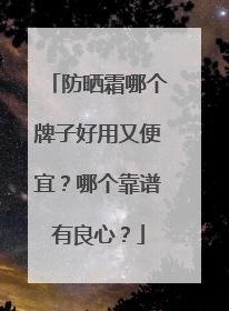 防晒霜哪个牌子好用又便宜？哪个靠谱有良心？
