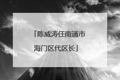 陈威涛任南通市海门区代区长