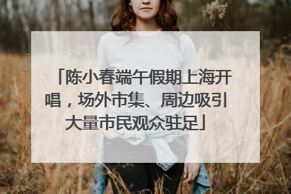 陈小春端午假期上海开唱，场外市集、周边吸引大量市民观众驻足
