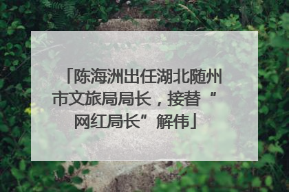 陈海洲出任湖北随州市文旅局局长，接替“网红局长”解伟