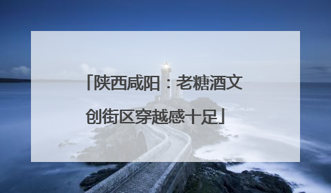 陕西咸阳：老糖酒文创街区穿越感十足