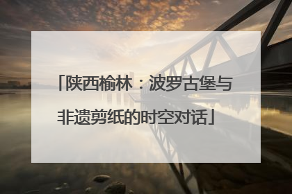 陕西榆林：波罗古堡与非遗剪纸的时空对话