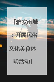 雅安雨城：开展民俗文化美食体验活动
