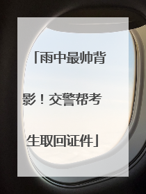 雨中最帅背影！交警帮考生取回证件