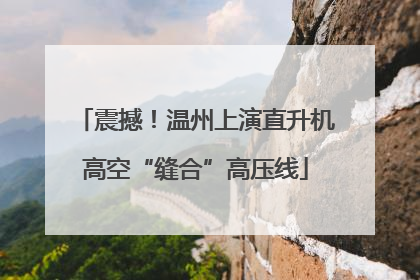 震撼！温州上演直升机高空“缝合”高压线