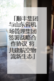 顺丰集团与山东省机场管理集团签署战略合作协议 将共建航空物流新生态