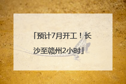预计7月开工！长沙至赣州2小时
