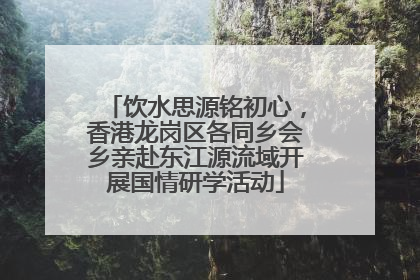 饮水思源铭初心，香港龙岗区各同乡会乡亲赴东江源流域开展国情研学活动