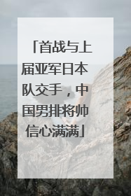 首战与上届亚军日本队交手，中国男排将帅信心满满