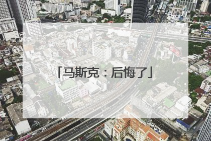 马斯克：后悔了