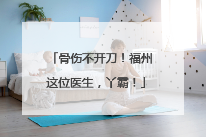 骨伤不开刀！福州这位医生，丫霸！