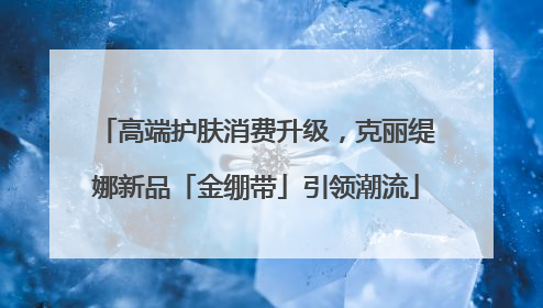 高端护肤消费升级，克丽缇娜新品「金绷带」引领潮流