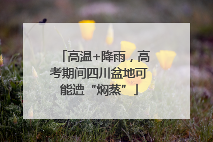 高温+降雨，高考期间四川盆地可能遭“焖蒸”