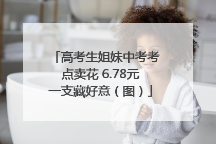 高考生姐妹中考考点卖花 6.78元一支藏好意（图）