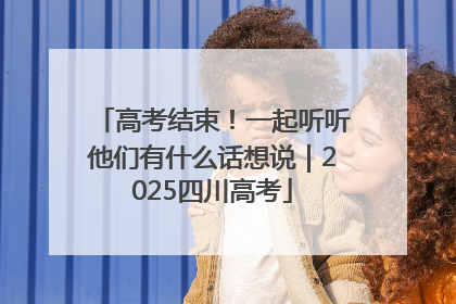 高考结束！一起听听他们有什么话想说｜2025四川高考