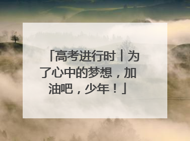 高考进行时︱为了心中的梦想，加油吧，少年！