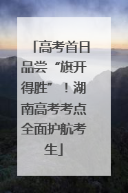 高考首日品尝“旗开得胜”！湖南高考考点全面护航考生