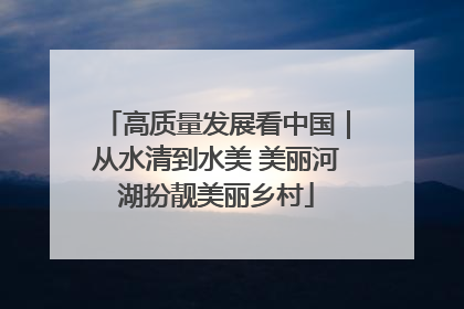 高质量发展看中国｜从水清到水美 美丽河湖扮靓美丽乡村