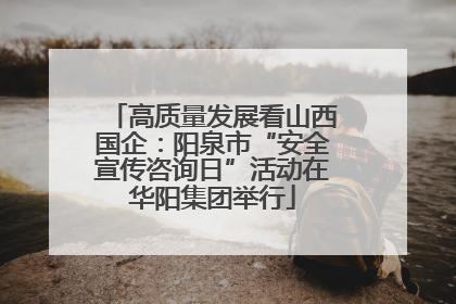 高质量发展看山西国企：阳泉市“安全宣传咨询日”活动在华阳集团举行