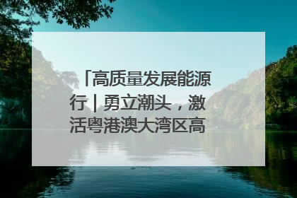 高质量发展能源行｜勇立潮头，激活粤港澳大湾区高质量发展动力源