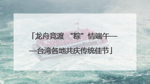 龙舟竞渡 “粽”情端午——台湾各地共庆传统佳节