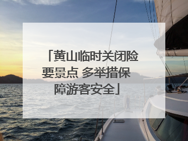 黄山临时关闭险要景点 多举措保障游客安全