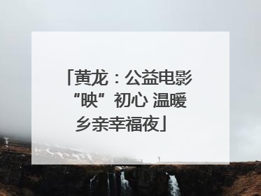 黄龙：公益电影“映”初心 温暖乡亲幸福夜