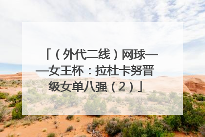 （外代二线）网球——女王杯：拉杜卡努晋级女单八强（2）