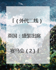 （外代二线）英国：盛装出席赛马会（2）