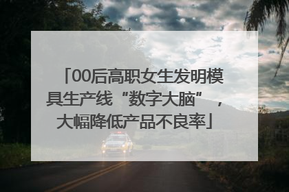 00后高职女生发明模具生产线“数字大脑”，大幅降低产品不良率
