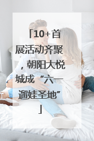 10+首展活动齐聚，朝阳大悦城成“六一遛娃圣地”