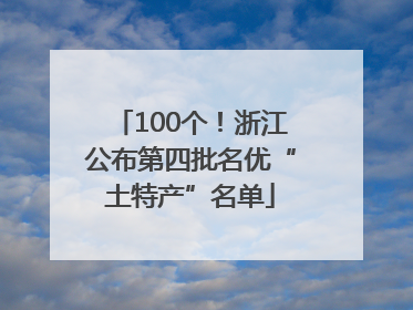 100个！浙江公布第四批名优“土特产”名单