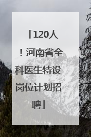 120人！河南省全科医生特设岗位计划招聘