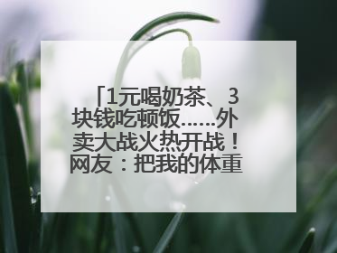 1元喝奶茶、3块钱吃顿饭……外卖大战火热开战！网友：把我的体重打上去了