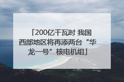 200亿千瓦时 我国西部地区将再添两台“华龙一号”核电机组