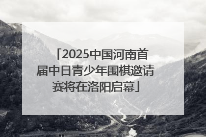 2025中国河南首届中日青少年围棋邀请赛将在洛阳启幕