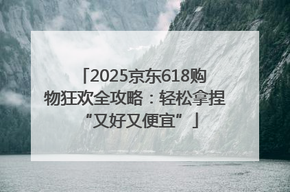 2025京东618购物狂欢全攻略：轻松拿捏 “又好又便宜”