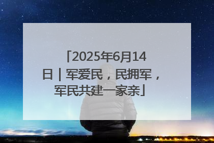 2025年6月14日｜军爱民，民拥军，军民共建一家亲