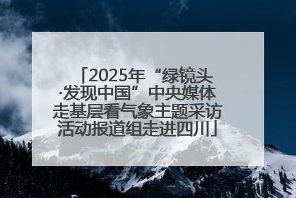2025年“绿镜头·发现中国”中央媒体走基层看气象主题采访活动报道组走进四川