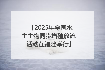 2025年全国水生生物同步增殖放流活动在福建举行