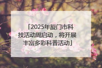 2025年厦门市科技活动周启动，将开展丰富多彩科普活动